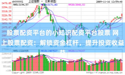 股票配资平台的小知识配资平台股票 网上股票配资：解锁资金杠杆，提升投资收益