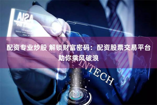配资专业炒股 解锁财富密码：配资股票交易平台助你乘风破浪