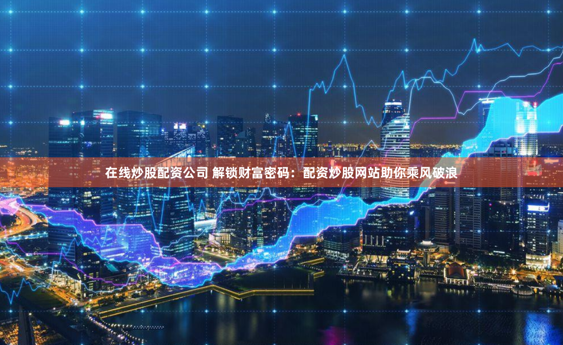 在线炒股配资公司 解锁财富密码：配资炒股网站助你乘风破浪