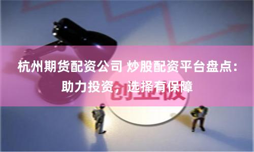 杭州期货配资公司 炒股配资平台盘点：助力投资，选择有保障