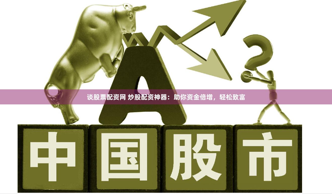 谈股票配资网 炒股配资神器：助你资金倍增，轻松致富