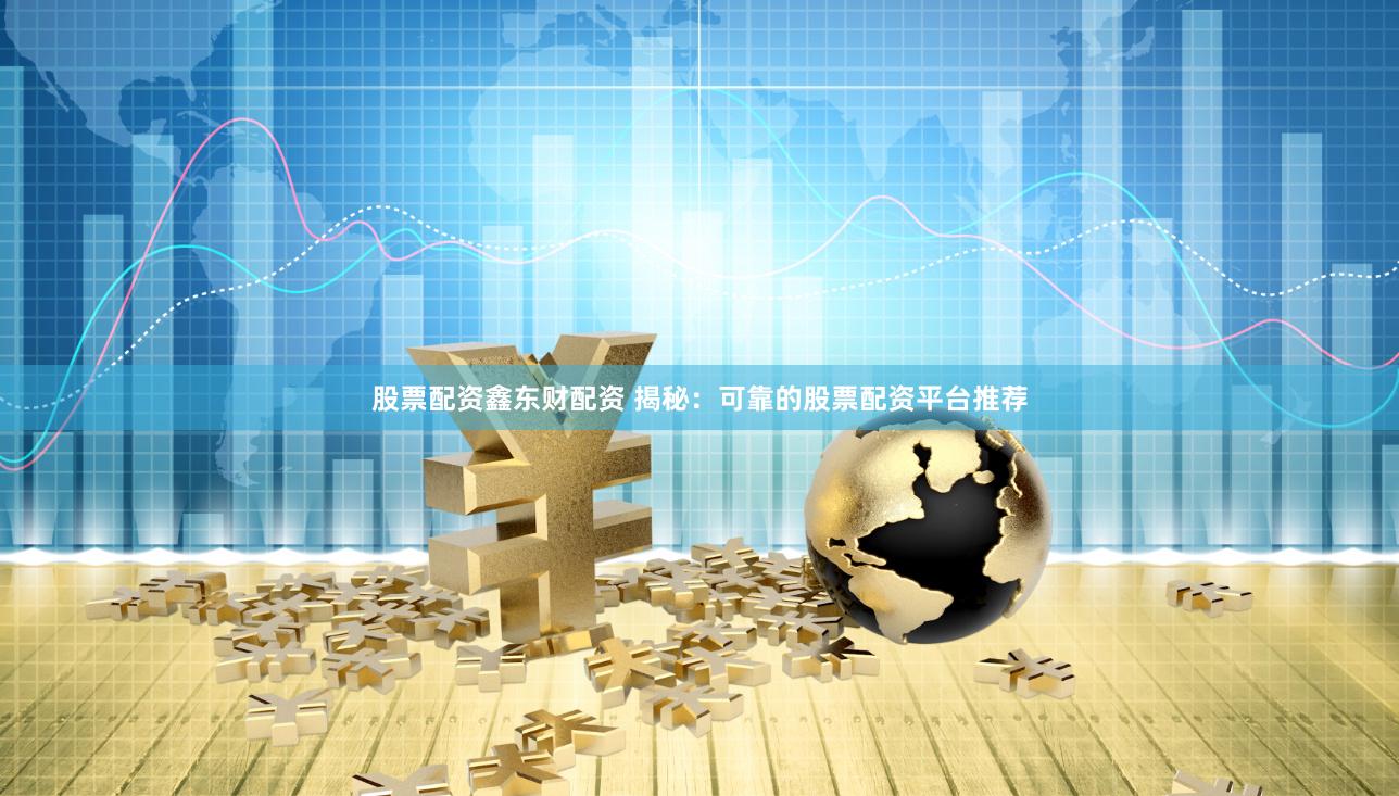 股票配资鑫东财配资 揭秘：可靠的股票配资平台推荐
