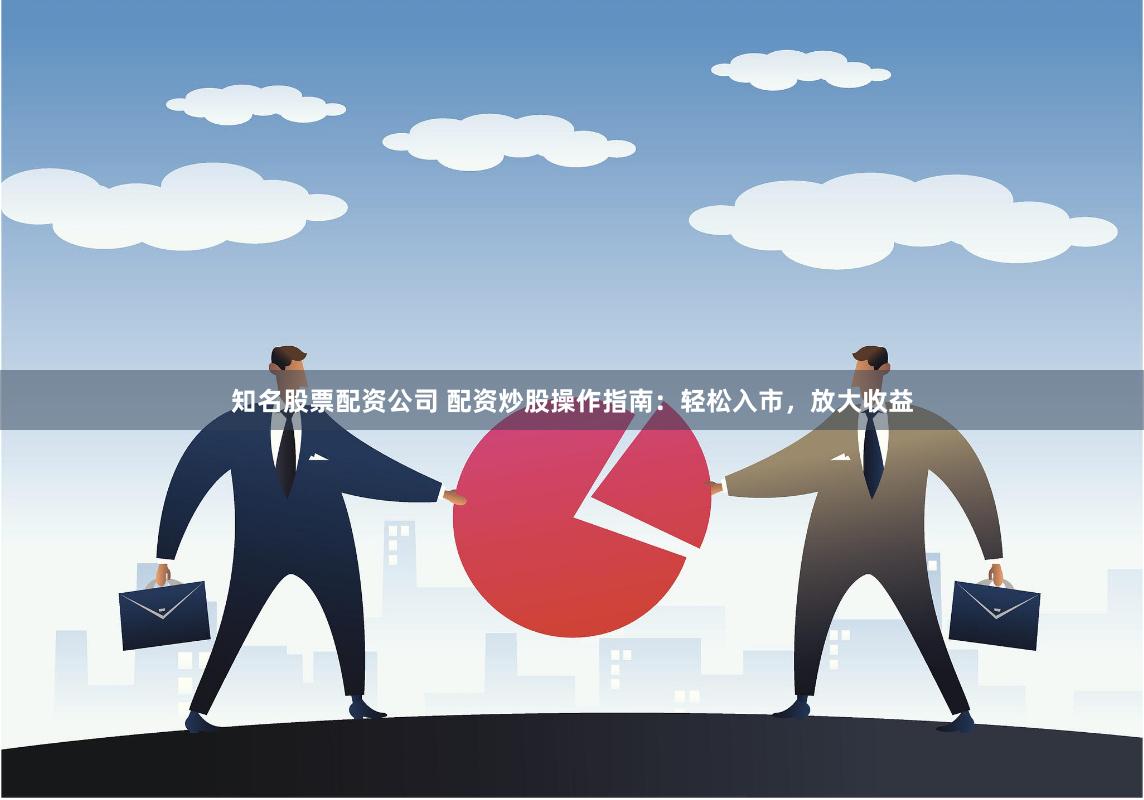知名股票配资公司 配资炒股操作指南：轻松入市，放大收益