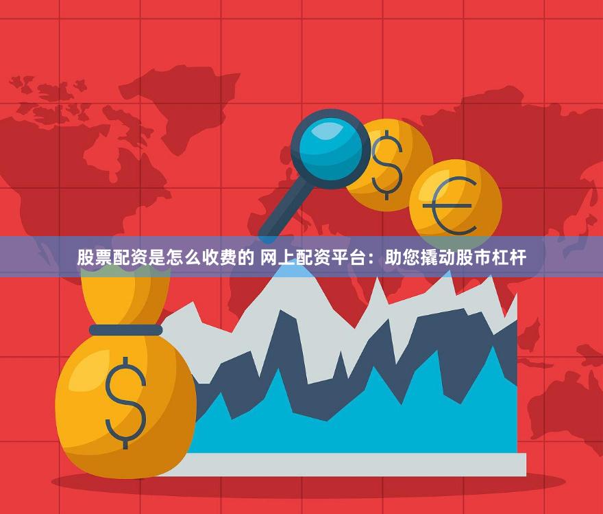 股票配资是怎么收费的 网上配资平台：助您撬动股市杠杆