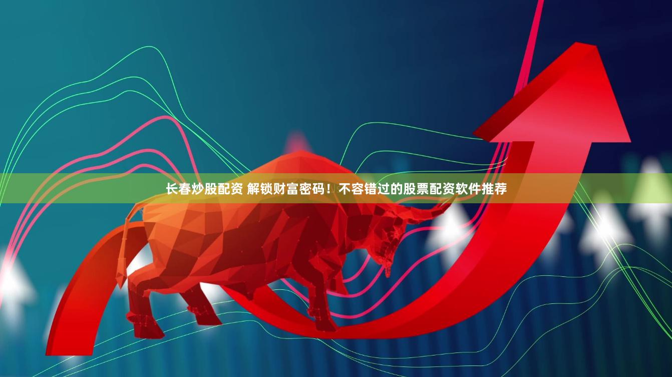 长春炒股配资 解锁财富密码！不容错过的股票配资软件推荐