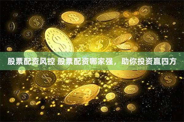 股票配资风控 股票配资哪家强，助你投资赢四方