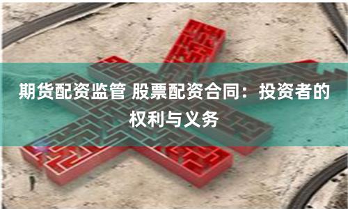 期货配资监管 股票配资合同：投资者的权利与义务