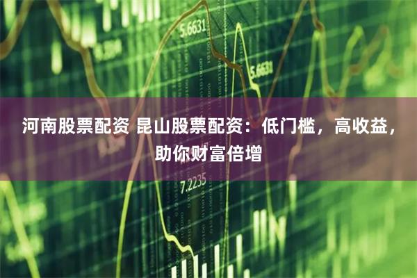 河南股票配资 昆山股票配资：低门槛，高收益，助你财富倍增
