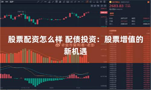 股票配资怎么样 配债投资:股票增值的新机遇