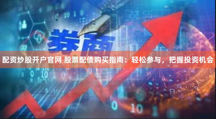 配资炒股开户官网 股票配债购买指南：轻松参与，把握投资机会