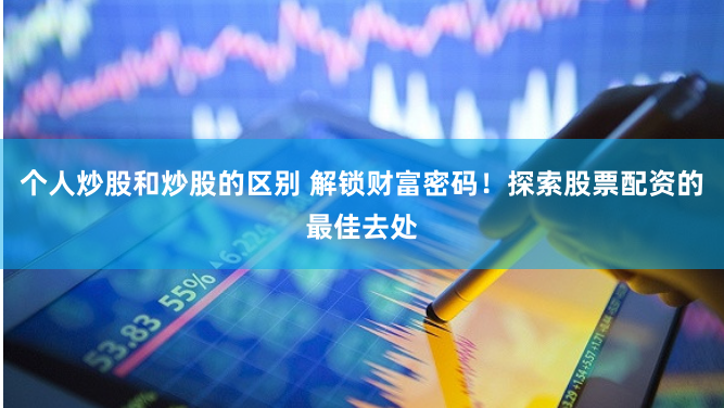 个人炒股和炒股的区别 解锁财富密码!探索股票配资的最佳去处