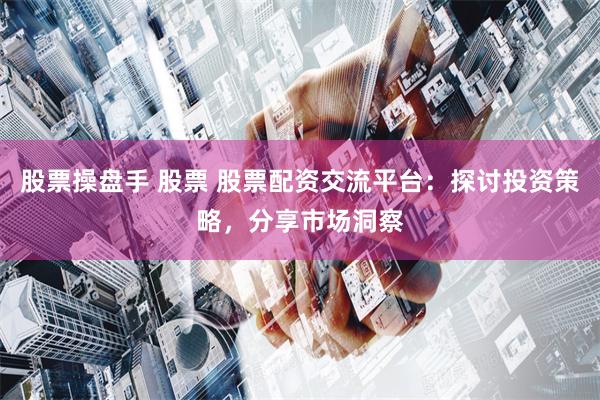 股票操盘手 股票 股票配资交流平台:探讨投资策略,分享市场洞察