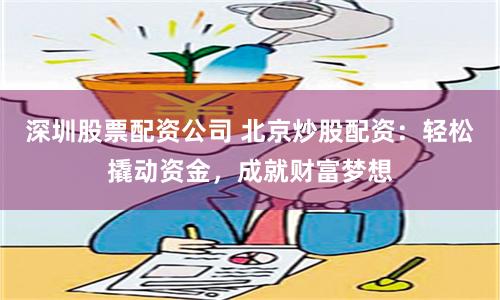 深圳股票配资公司 北京炒股配资:轻松撬动资金,成就财富梦想
