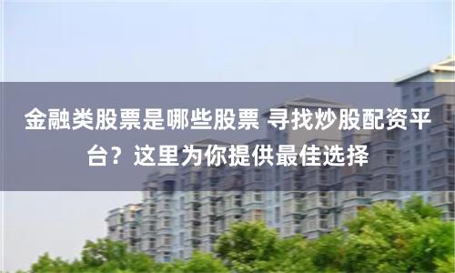 金融类股票是哪些股票 寻找炒股配资平台?这里为你提供最佳选择