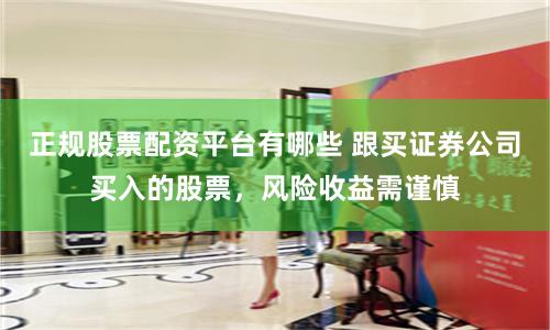正规股票配资平台有哪些 跟买证券公司买入的股票，风险收益需谨慎