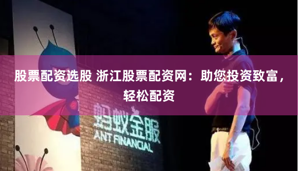 股票配资选股 浙江股票配资网：助您投资致富，轻松配资