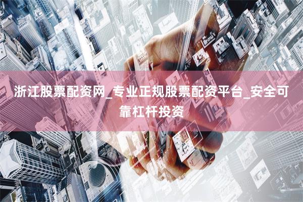 浙江股票配资网_专业正规股票配资平台_安全可靠杠杆投资