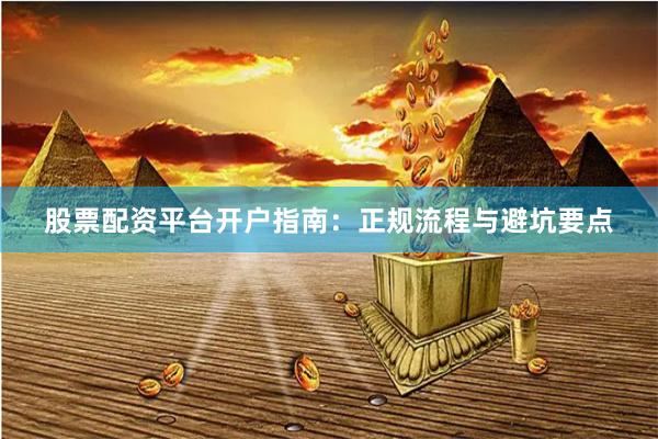 股票配资平台开户指南：正规流程与避坑要点