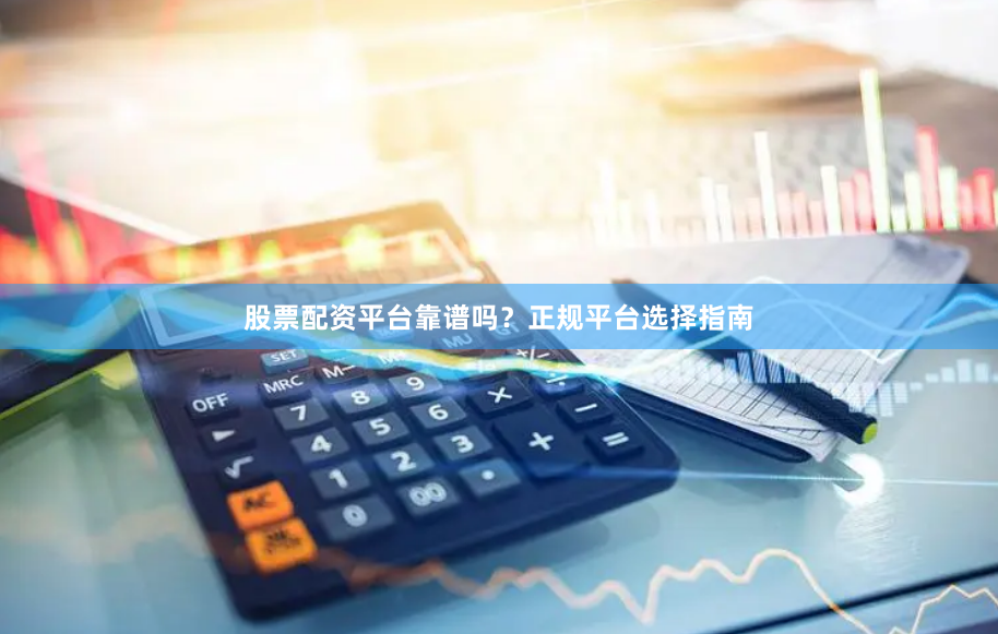 股票配资平台靠谱吗?正规平台选择指南