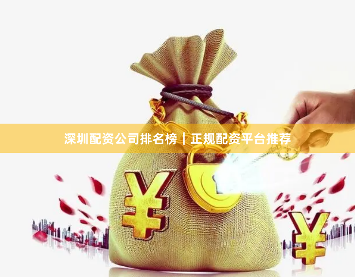 深圳配资公司排名榜｜正规配资平台推荐
