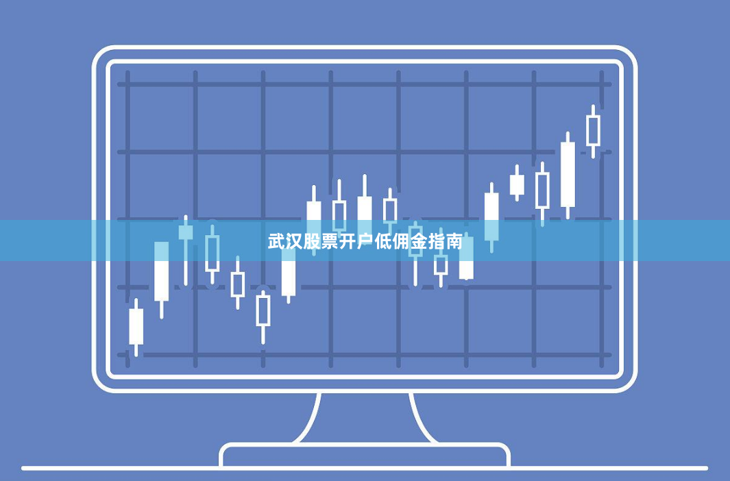 武汉股票开户低佣金指南
