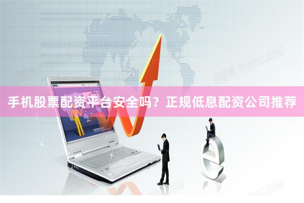 手机股票配资平台安全吗？正规低息配资公司推荐