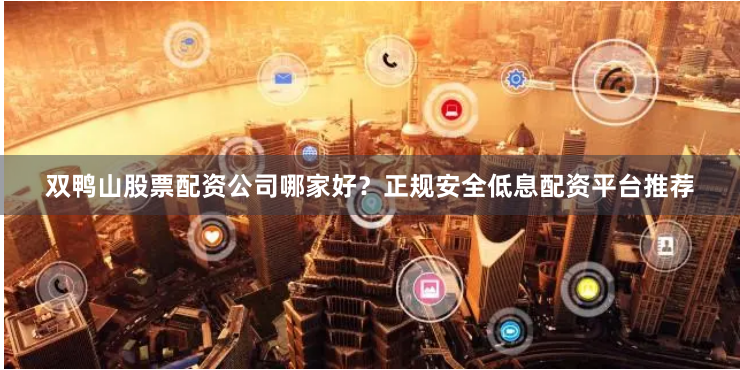 双鸭山股票配资公司哪家好？正规安全低息配资平台推荐