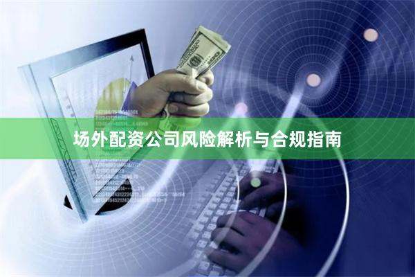 场外配资公司风险解析与合规指南