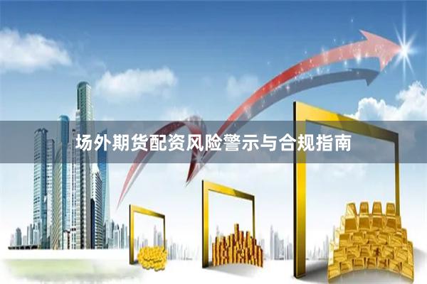 场外期货配资风险警示与合规指南