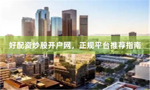 好配资炒股开户网,正规平台推荐指南