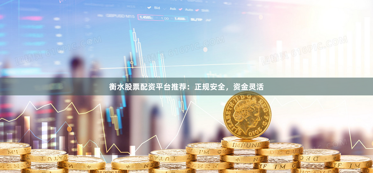 衡水股票配资平台推荐:正规安全,资金灵活
