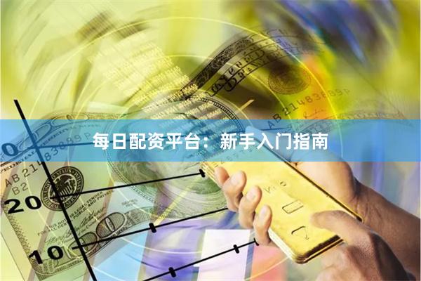 每日配资平台：新手入门指南