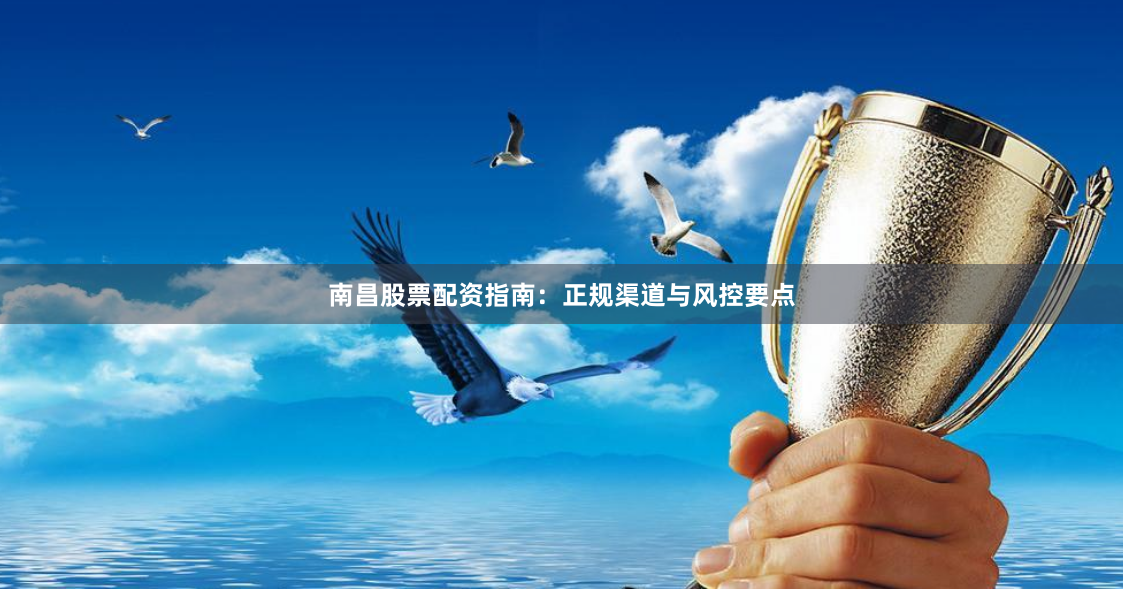 南昌股票配资指南：正规渠道与风控要点
