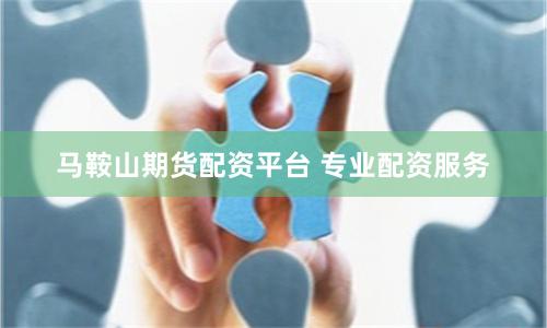 马鞍山期货配资平台 专业配资服务