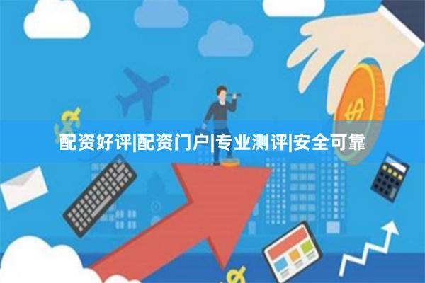 配资好评|配资门户|专业测评|安全可靠