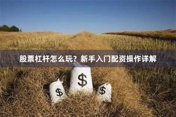 股票杠杆怎么玩？新手入门配资操作详解