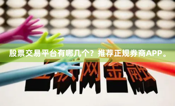 股票交易平台有哪几个？推荐正规券商APP。