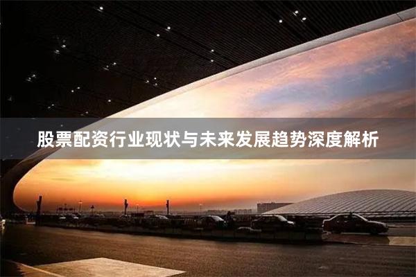 股票配资行业现状与未来发展趋势深度解析