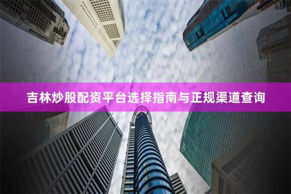 吉林炒股配资平台选择指南与正规渠道查询