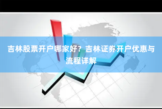 吉林股票开户哪家好？吉林证券开户优惠与流程详解