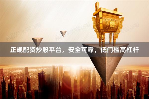 正规配资炒股平台，安全可靠，低门槛高杠杆