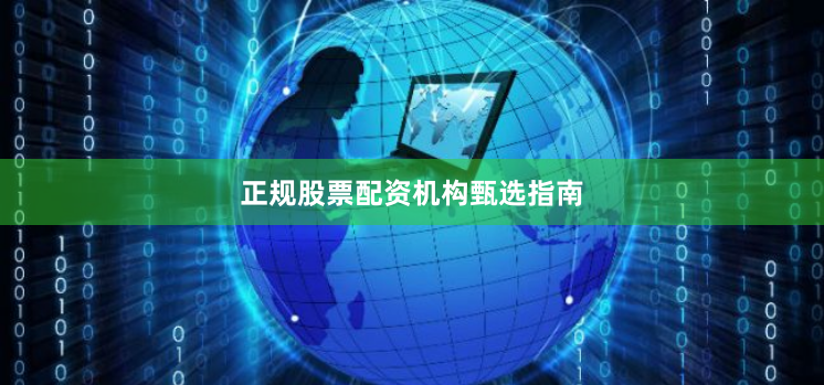 正规股票配资机构甄选指南