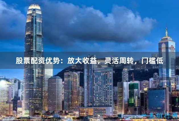 股票配资优势：放大收益，灵活周转，门槛低