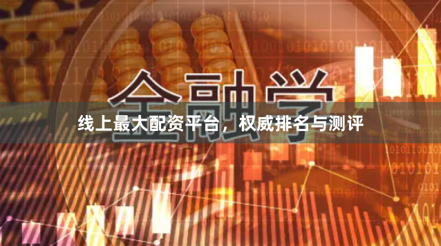线上最大配资平台，权威排名与测评