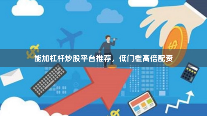 能加杠杆炒股平台推荐，低门槛高倍配资