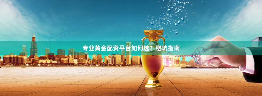 专业黄金配资平台如何选？避坑指南