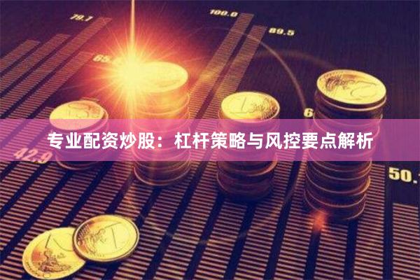专业配资炒股：杠杆策略与风控要点解析