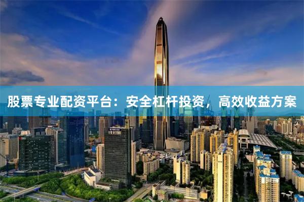 股票专业配资平台：安全杠杆投资，高效收益方案