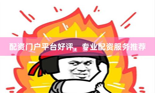 配资门户平台好评，专业配资服务推荐