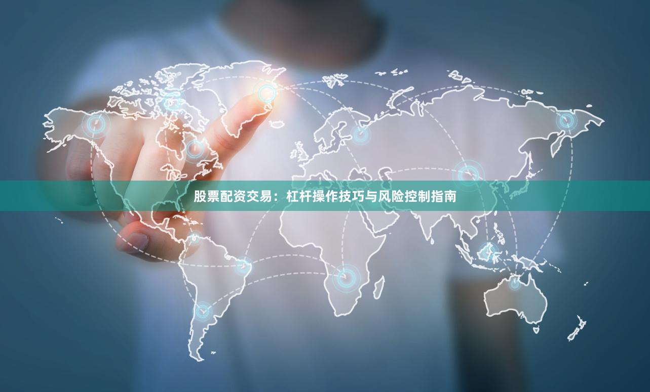 股票配资交易：杠杆操作技巧与风险控制指南